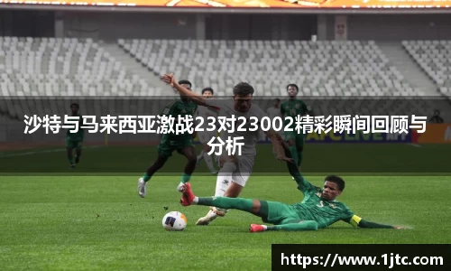 沙特与马来西亚激战23对23002精彩瞬间回顾与分析