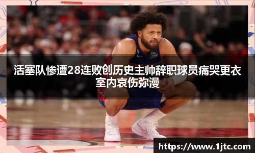 活塞队惨遭28连败创历史主帅辞职球员痛哭更衣室内哀伤弥漫